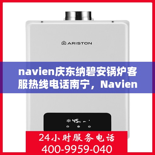 navien庆东纳碧安锅炉客服热线电话南宁，Navien庆东纳碧安锅炉南宁客服热线电话全解析