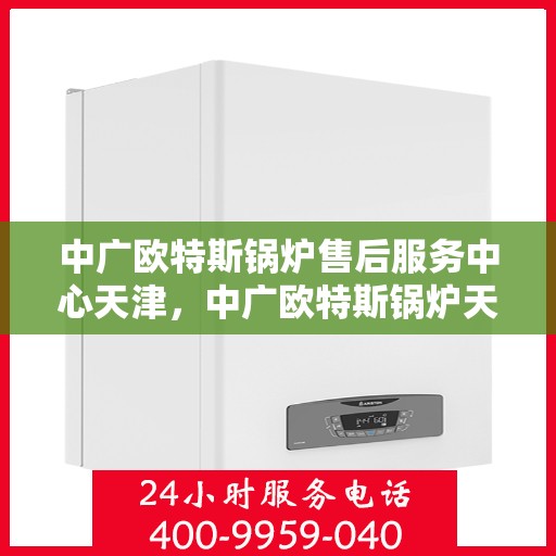 中广欧特斯锅炉售后服务中心天津，中广欧特斯锅炉天津售后服务中心，专业维修，贴心服务