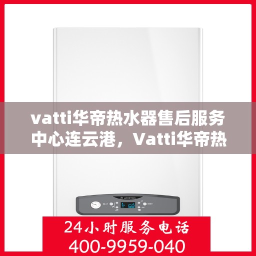vatti华帝热水器售后服务中心连云港，Vatti华帝热水器连云港售后服务中心，专业维修，贴心服务