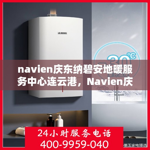 navien庆东纳碧安地暖服务中心连云港，Navien庆东纳碧安地暖连云港服务中心，专业品质，温暖您的生活