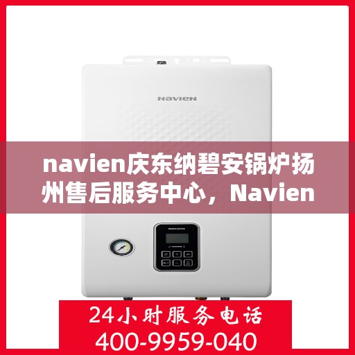 navien庆东纳碧安锅炉扬州售后服务中心，Navien庆东纳碧安锅炉扬州服务中心，专业售后，温暖您的生活