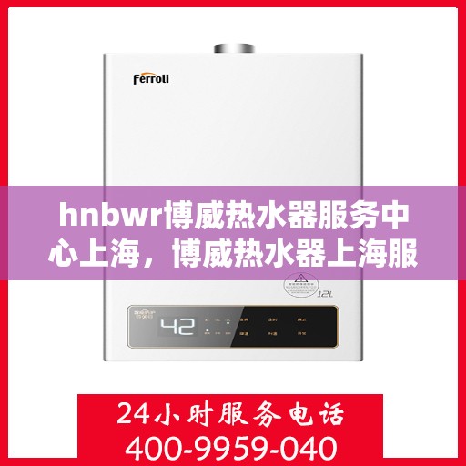 hnbwr博威热水器服务中心上海，博威热水器上海服务中心，专业维修与贴心服务
