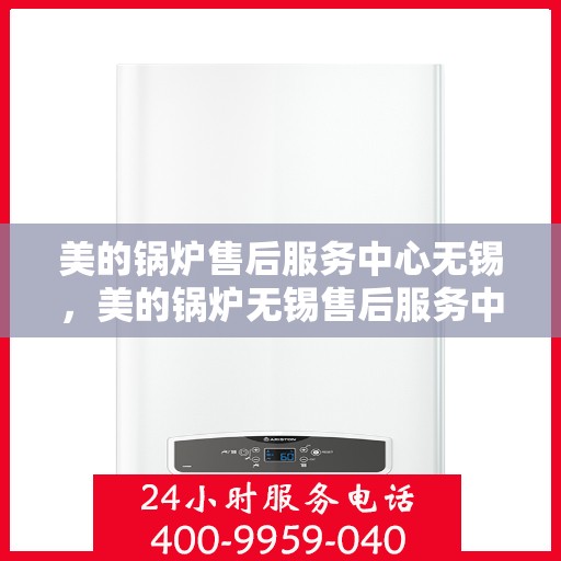 美的锅炉售后服务中心无锡，美的锅炉无锡售后服务中心，专业维修，贴心服务