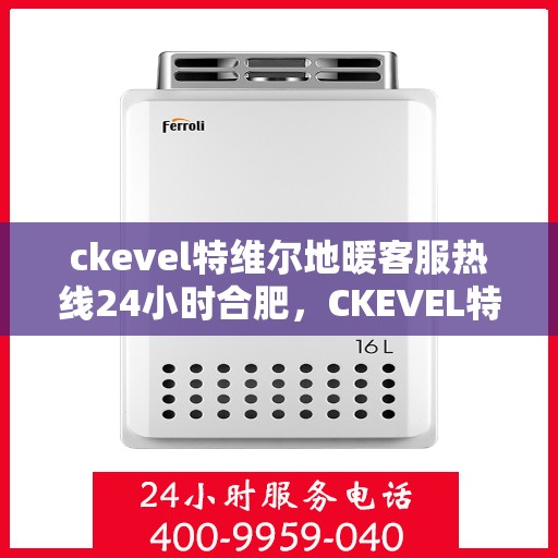 ckevel特维尔地暖客服热线24小时合肥，CKEVEL特维尔地暖合肥全天候客服热线，温暖服务不打烊