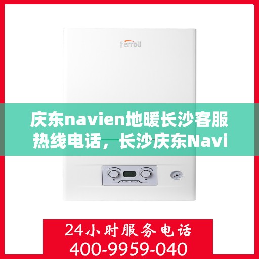 庆东navien地暖长沙客服热线电话，长沙庆东Navien地暖客服热线电话全攻略