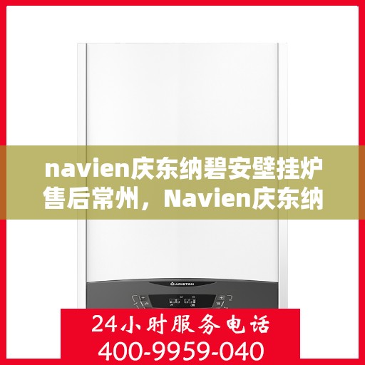 navien庆东纳碧安壁挂炉售后常州，Navien庆东纳碧安壁挂炉常州售后维修专业服务