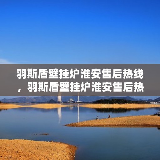 羽斯盾壁挂炉淮安售后热线，羽斯盾壁挂炉淮安售后热线，专业维修与贴心服务等你来电！