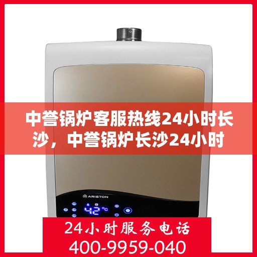 中誉锅炉客服热线24小时长沙，中誉锅炉长沙24小时客服热线，全天候服务暖心动线