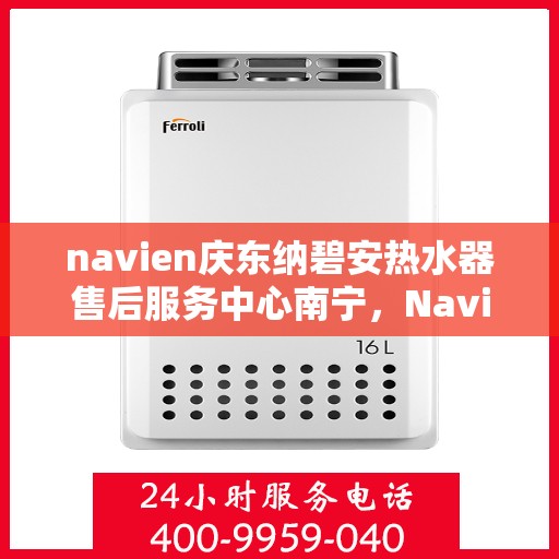 navien庆东纳碧安热水器售后服务中心南宁，Navien庆东纳碧安热水器南宁售后服务中心，专业维修与支持
