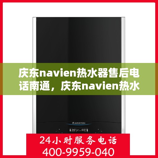 庆东navien热水器售后电话南通，庆东navien热水器南通售后专线，专业维修与贴心服务