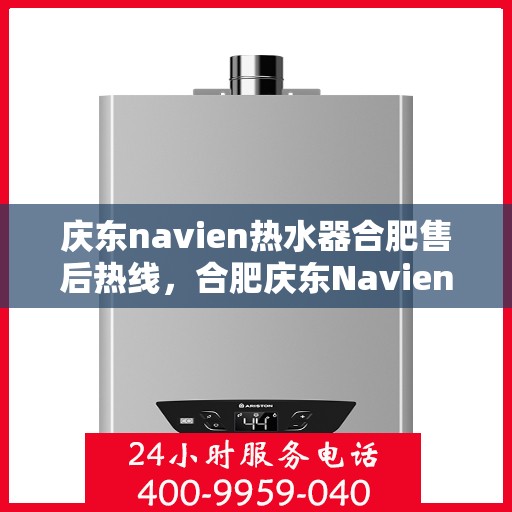 庆东navien热水器合肥售后热线，合肥庆东Navien热水器售后服务热线及维修指南