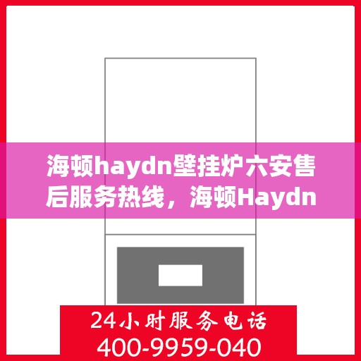 海顿haydn壁挂炉六安售后服务热线，海顿Haydn壁挂炉六安售后热线，专业服务，温暖您的生活