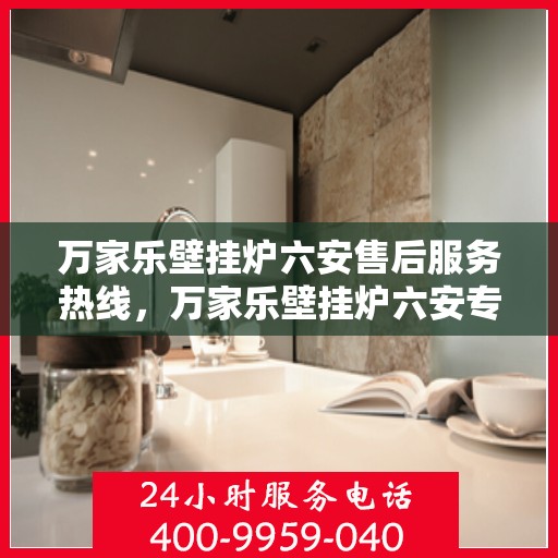 万家乐壁挂炉六安售后服务热线，万家乐壁挂炉六安专业售后服务热线，贴心为您解决一切问题