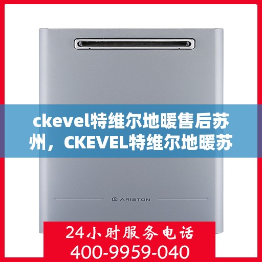 ckevel特维尔地暖售后苏州，CKEVEL特维尔地暖苏州售后服务中心，专业售后，温暖无忧