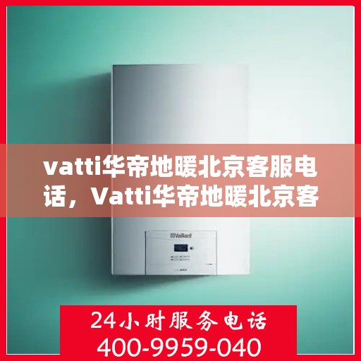 vatti华帝地暖北京客服电话，Vatti华帝地暖北京客服热线及咨询电话号码