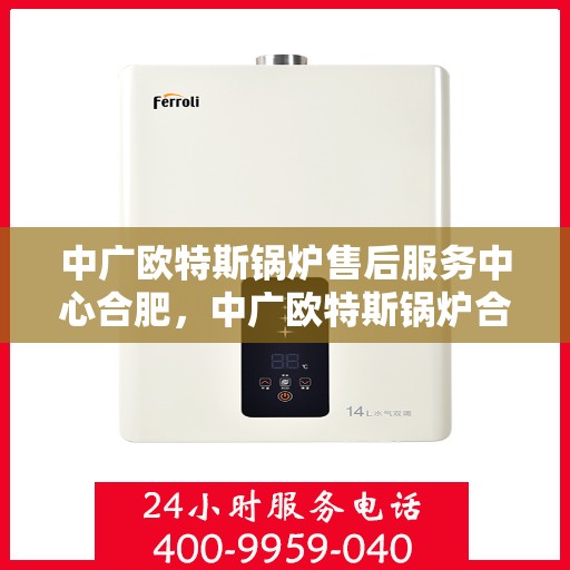 中广欧特斯锅炉售后服务中心合肥，中广欧特斯锅炉合肥售后服务中心，专业维修，贴心服务