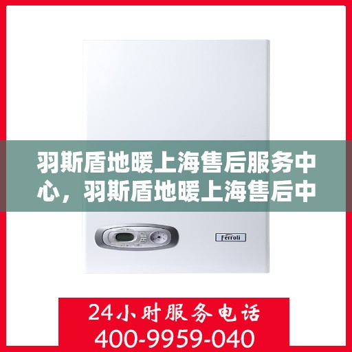 羽斯盾地暖上海售后服务中心，羽斯盾地暖上海售后中心，专业维修，贴心服务