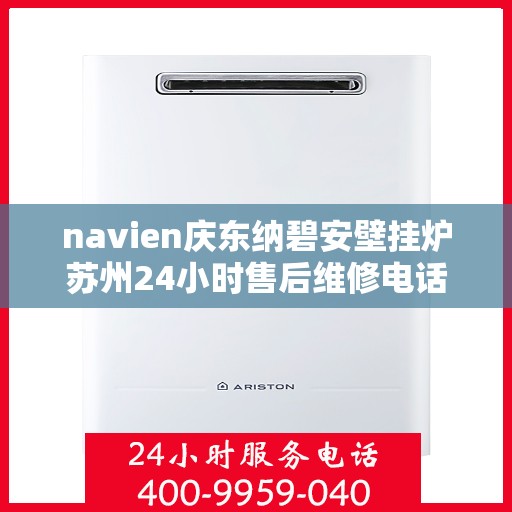 navien庆东纳碧安壁挂炉苏州24小时售后维修电话，苏州Navien庆东纳碧安壁挂炉全天候售后维修服务热线