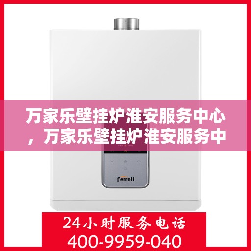 万家乐壁挂炉淮安服务中心，万家乐壁挂炉淮安服务中心，专业维修与贴心服务一体化平台