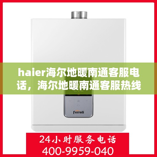 haier海尔地暖南通客服电话，海尔地暖南通客服热线，专业解答与贴心服务