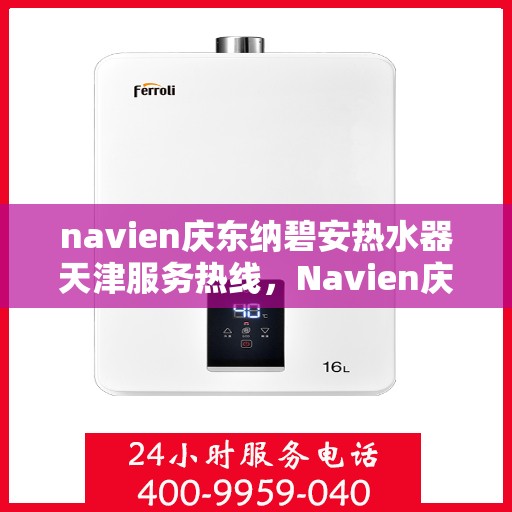 navien庆东纳碧安热水器天津服务热线，Navien庆东纳碧安热水器天津服务热线详解，专业维修与支持团队为您保驾护航