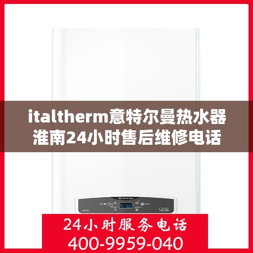 italtherm意特尔曼热水器淮南24小时售后维修电话，italtherm意特尔曼热水器淮南售后维修热线全天候服务，专业解决热水器问题