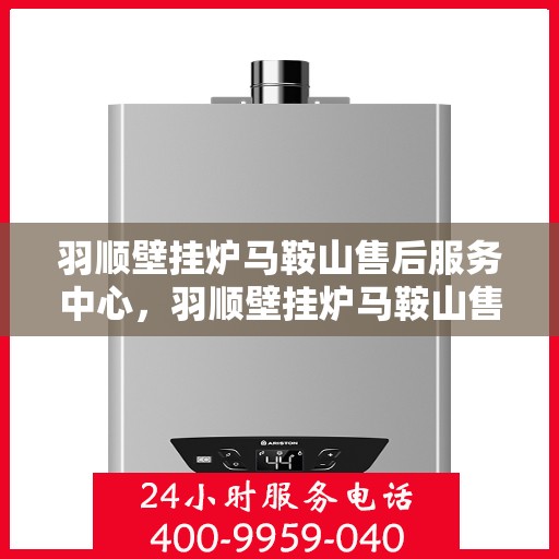 羽顺壁挂炉马鞍山售后服务中心，羽顺壁挂炉马鞍山售后服务中心，专业维修，贴心服务