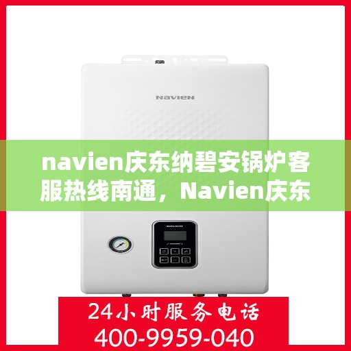navien庆东纳碧安锅炉客服热线南通，Navien庆东纳碧安锅炉南通客服热线及售后支持详解