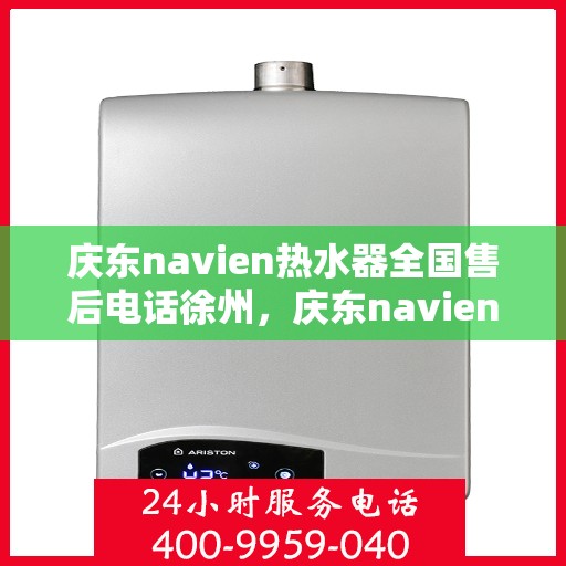 庆东navien热水器全国售后电话徐州，庆东navien热水器徐州售后热线及服务全解析
