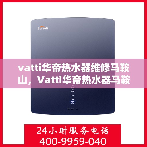 vatti华帝热水器维修马鞍山，Vatti华帝热水器马鞍山专业维修服务