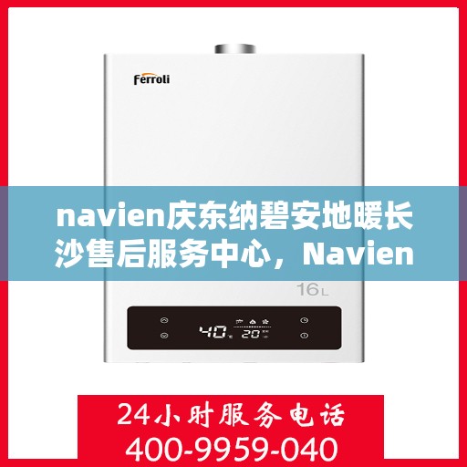 navien庆东纳碧安地暖长沙售后服务中心，Navien庆东纳碧安地暖长沙售后服务中心，专业维修与贴心服务