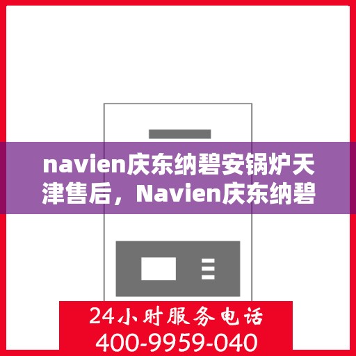 navien庆东纳碧安锅炉天津售后，Navien庆东纳碧安锅炉天津专业售后服务支持