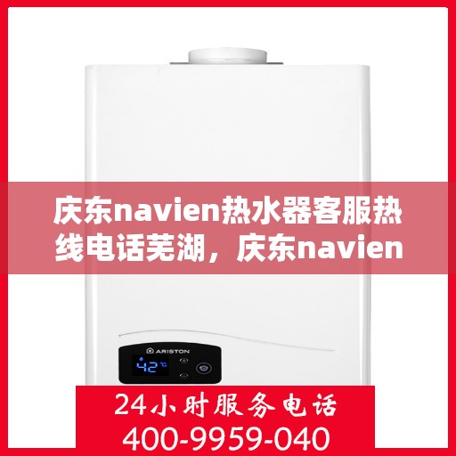 庆东navien热水器客服热线电话芜湖，庆东navien热水器芜湖客服热线电话及售后服务解析