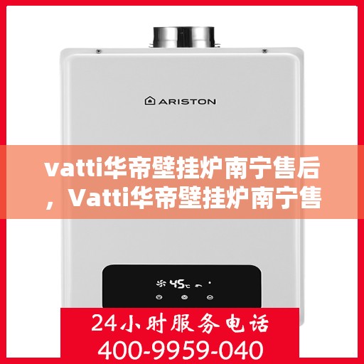 vatti华帝壁挂炉南宁售后，Vatti华帝壁挂炉南宁售后服务中心，专业维修与贴心服务
