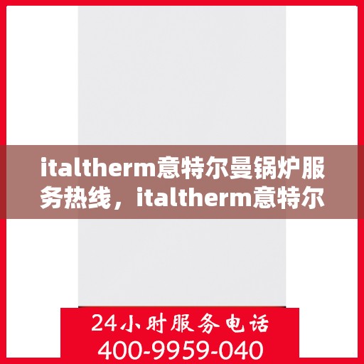 italtherm意特尔曼锅炉服务热线，italtherm意特尔曼锅炉服务热线，专业解答，贴心服务