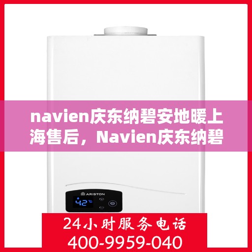navien庆东纳碧安地暖上海售后，Navien庆东纳碧安地暖上海售后服务详解