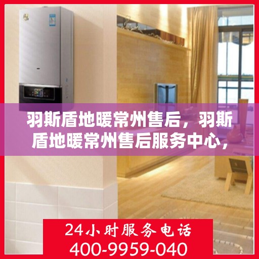 羽斯盾地暖常州售后，羽斯盾地暖常州售后服务中心，专业维修，贴心服务