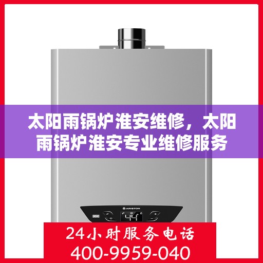 太阳雨锅炉淮安维修，太阳雨锅炉淮安专业维修服务