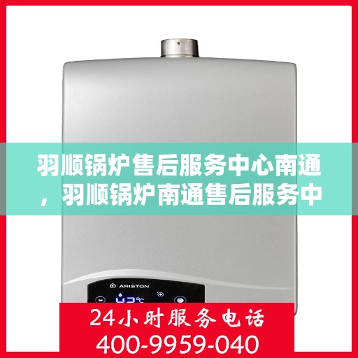 羽顺锅炉售后服务中心南通，羽顺锅炉南通售后服务中心，专业维修，贴心服务