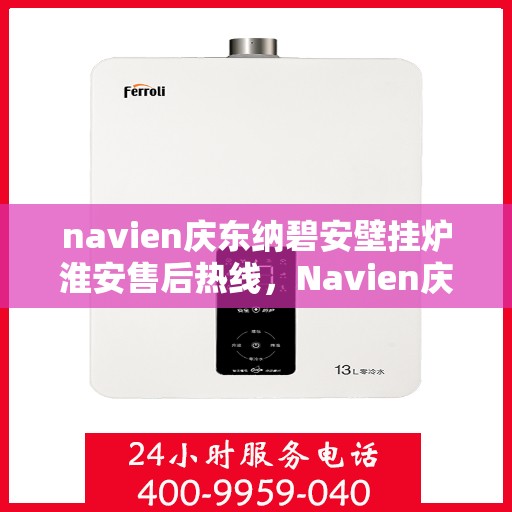 navien庆东纳碧安壁挂炉淮安售后热线，Navien庆东纳碧安壁挂炉淮安售后服务热线及支持团队专业解答