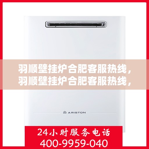 羽顺壁挂炉合肥客服热线，羽顺壁挂炉合肥客服热线，专业团队为您提供全方位服务支持