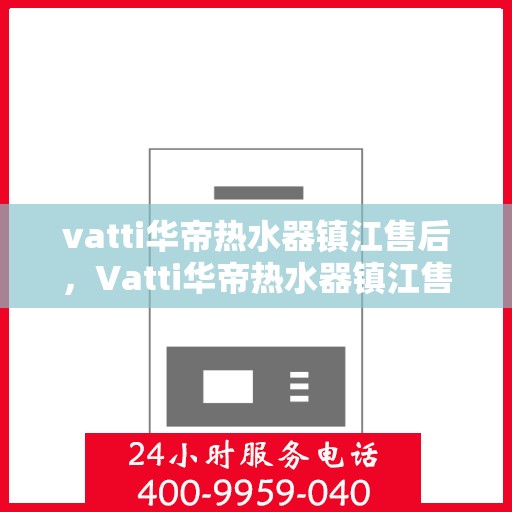 vatti华帝热水器镇江售后，Vatti华帝热水器镇江售后服务中心，专业维修与贴心服务
