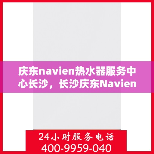 庆东navien热水器服务中心长沙，长沙庆东Navien热水器服务中心，专业维修与保养一站式解决