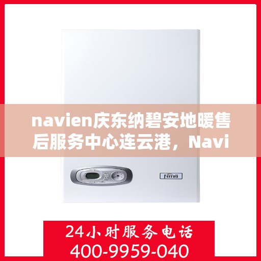navien庆东纳碧安地暖售后服务中心连云港，Navien庆东纳碧安地暖连云港售后服务中心，专业维修，贴心服务