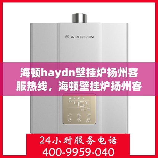 海顿haydn壁挂炉扬州客服热线，海顿壁挂炉扬州客服热线，专业支持与解决方案一站式服务