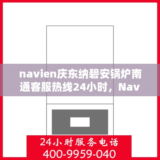 navien庆东纳碧安锅炉南通客服热线24小时，Navien庆东纳碧安锅炉南通客服热线全天候服务支持