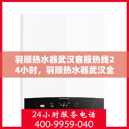 羽顺热水器武汉客服热线24小时，羽顺热水器武汉全天候客服热线，温暖服务不打烊