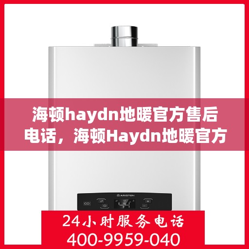 海顿haydn地暖官方售后电话，海顿Haydn地暖官方售后热线，专业解决您的地暖问题