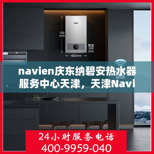 navien庆东纳碧安热水器服务中心天津，天津Navien庆东纳碧安热水器服务中心，专业维修与保养一站式服务