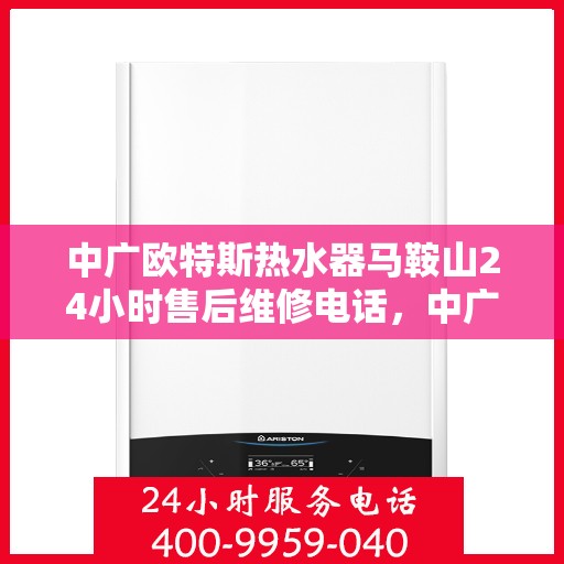 中广欧特斯热水器马鞍山24小时售后维修电话，中广欧特斯热水器马鞍山全天候售后维修服务热线解析